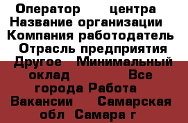 Оператор call-центра › Название организации ­ Компания-работодатель › Отрасль предприятия ­ Другое › Минимальный оклад ­ 25 000 - Все города Работа » Вакансии   . Самарская обл.,Самара г.